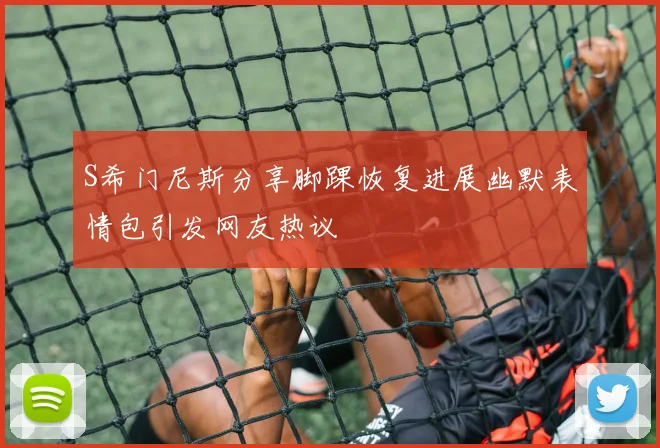 S希门尼斯分享脚踝恢复进展幽默表情包引发网友热议