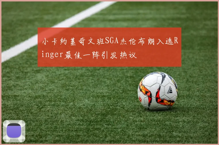 小卡约基奇文班SGA杰伦布朗入选Ringer最佳一阵引发热议