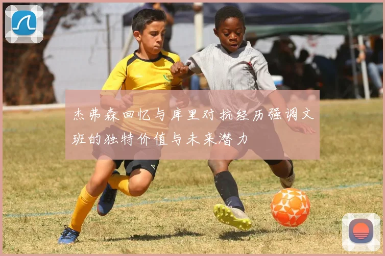 杰弗森回忆与库里对抗经历强调文班的独特价值与未来潜力