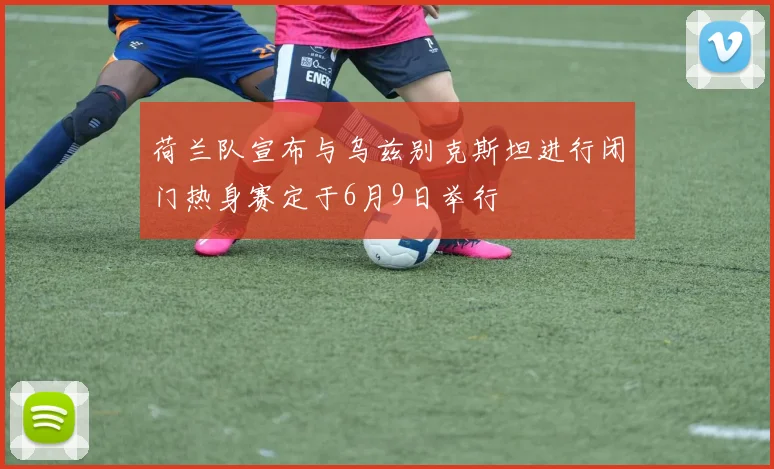 荷兰队宣布与乌兹别克斯坦进行闭门热身赛定于6月9日举行