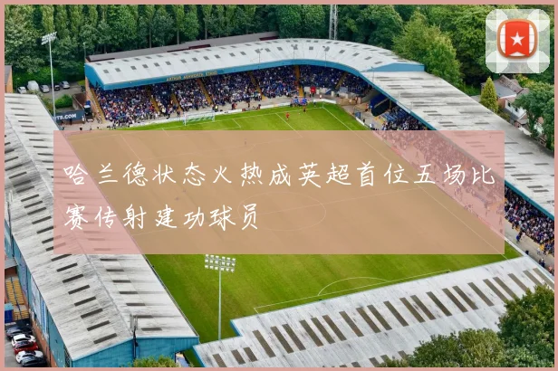 哈兰德状态火热成英超首位五场比赛传射建功球员