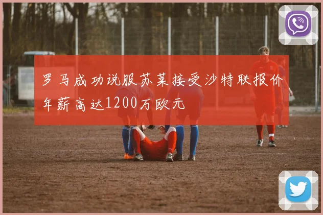 罗马成功说服苏莱接受沙特联报价年薪高达1200万欧元