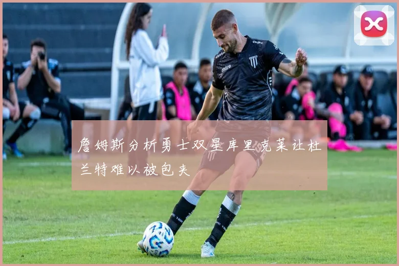 詹姆斯分析勇士双星库里克莱让杜兰特难以被包夹