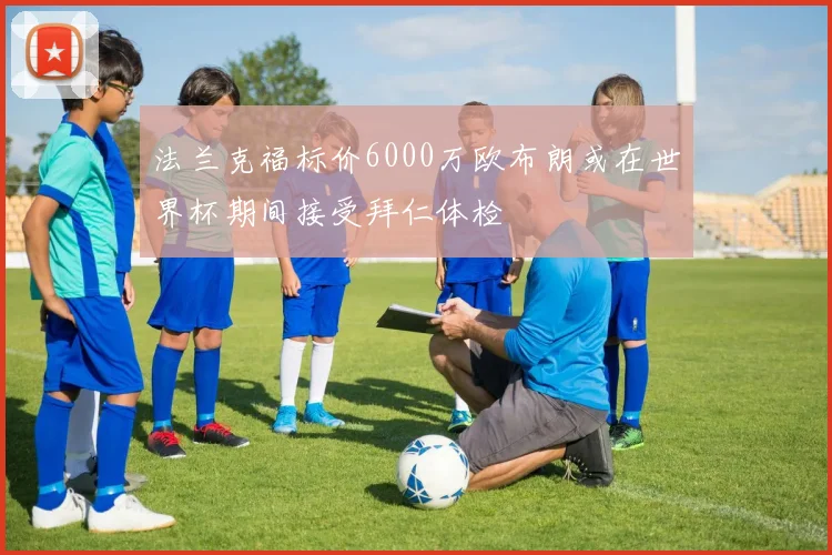 法兰克福标价6000万欧布朗或在世界杯期间接受拜仁体检