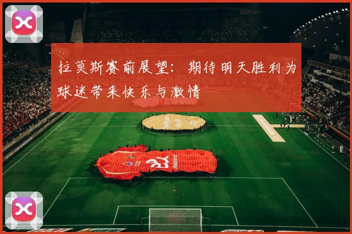 拉莫斯赛前展望：期待明天胜利为球迷带来快乐与激情