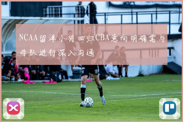 NCAA留洋小将回归CBA意向明确需与母队进行深入沟通