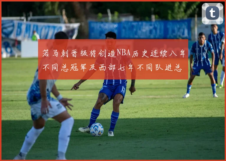 若马刺晋级将创造NBA历史连续八年不同总冠军及西部七年不同队进总决赛的奇迹