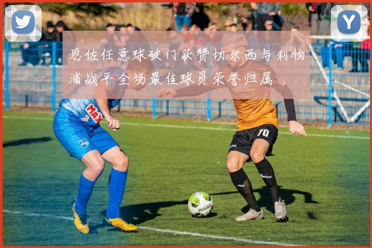 恩佐任意球破门获赞切尔西与利物浦战平全场最佳球员荣誉归属
