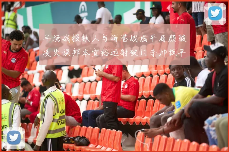 半场战报铁人与海港战成平局颜骏凌失误邦本宜裕远射破门李帅扳平
