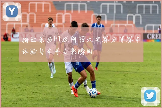 梅西亲历F1迈阿密大奖赛分享赛车体验与车手合影瞬间