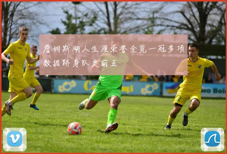 詹姆斯湖人生涯荣誉全览一冠多项数据跻身队史前五