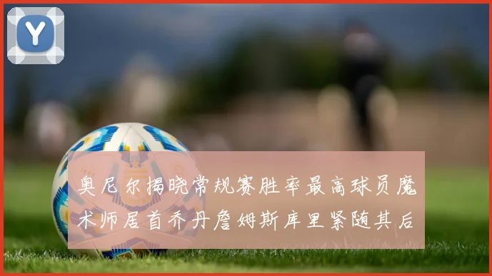 奥尼尔揭晓常规赛胜率最高球员魔术师居首乔丹詹姆斯库里紧随其后